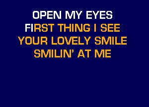 OPEN MY EYES
FIRST THING I SEE
YOUR LOVELY SMILE
SMILIM AT ME