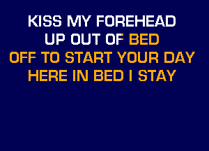 KISS MY FOREHEAD
UP OUT OF BED
OFF TO START YOUR DAY
HERE IN BED I STAY
