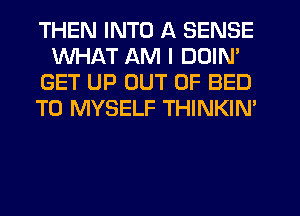 THEN INTO A SENSE
WHAT AM I DDIN'
GET UP OUT OF BED
T0 MYSELF THINKIM