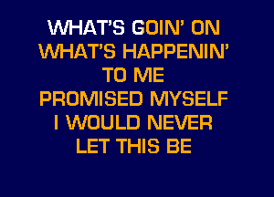 WHATS GOIN' 0N
WHATS HAPPENIN'
TO ME
PROMISED MYSELF
I WOULD NEVER
LET THIS BE