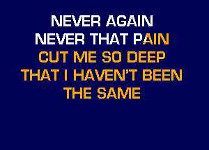 NEVER AGAIN
NEVER THAT PAIN
CUT ME SO DEEP

THAT I HAVEMT BEEN
THE SAME