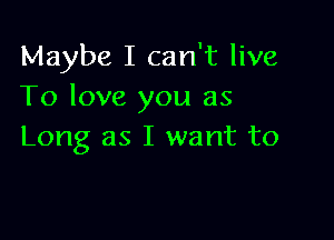 Maybe I can't live
To love you as

Long as I want to