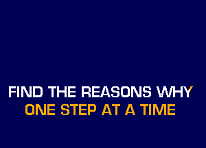FIND THE REASONS WHY
ONE STEP AT A TIME