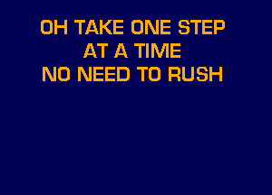 0H TAKE ONE STEP
AT A TIME
NO NEED TO RUSH