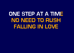 ONE STEP AT A TIME
NO NEED TO RUSH

FALLING IN LOVE