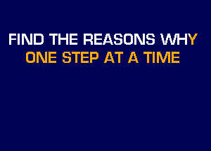 FIND THE REASONS WHY
ONE STEP AT A TIME