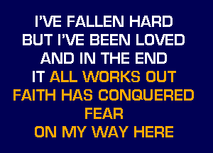 I'VE FALLEN HARD
BUT I'VE BEEN LOVED
AND IN THE END
IT ALL WORKS OUT
FAITH HAS CONGUERED
FEAR
ON MY WAY HERE