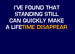 I'VE FOUND THAT
STANDING STILL
CAN QUICKLY MAKE
A LIFETIME DISAPPEAR