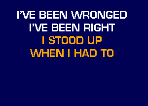 I'VE BEEN WRONGED
I'VE BEEN RIGHT
I STOUD UP
WHEN I HAD TO