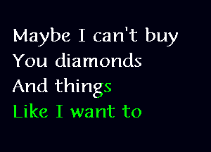 Maybe I can't buy
You diamonds

And things
Like I want to