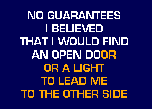 N0 GUARANTEES
I BELIEVED
THAT I WOULD FIND
AN OPEN DOOR
OR A LIGHT
T0 LEAD ME
TO THE OTHER SIDE