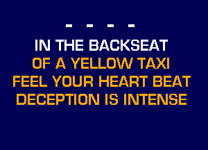 IN THE BACKSEAT
OF A YELLOW TAXI
FEEL YOUR HEART BEAT
DECEPTION IS INTENSE
