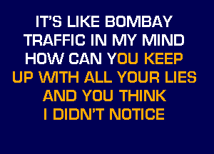 ITS LIKE BOMBAY
TRAFFIC IN MY MIND
HOW CAN YOU KEEP

UP WITH ALL YOUR LIES
AND YOU THINK
I DIDN'T NOTICE