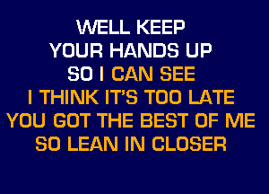 WELL KEEP
YOUR HANDS UP
80 I CAN SEE
I THINK ITS TOO LATE
YOU GOT THE BEST OF ME
SO LEAN IN CLOSER