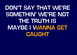 DON'T SAY THAT WERE
SOMETHIN' WERE NOT
THE TRUTH IS
MAYBE I WANNA GET
CAUGHT