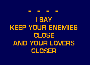 I SAY
KEEP YOUR ENEMIES
CLOSE
AND YOUR LOVERS
CLOSER