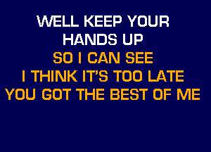 WELL KEEP YOUR
HANDS UP
80 I CAN SEE
I THINK ITS TOO LATE
YOU GOT THE BEST OF ME