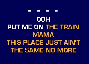 00H
PUT ME ON THE TRAIN
MAMA
THIS PLACE JUST AIN'T
THE SAME NO MORE