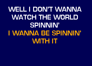 WELL I DON'T WANNA
WATCH THE WORLD
SPINNIM
I WANNA BE SPINNIM
WITH IT