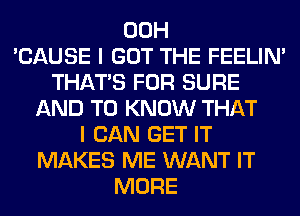 00H
'CAUSE I GOT THE FEELIM
THAT'S FOR SURE
AND TO KNOW THAT
I CAN GET IT
MAKES ME WANT IT
MORE