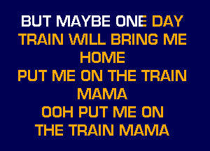 BUT MAYBE ONE DAY
TRAIN WILL BRING ME
HOME
PUT ME ON THE TRAIN
MAMA
00H PUT ME ON
THE TRAIN MAMA