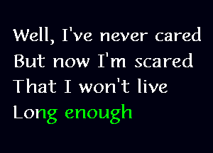 Well, I've never cared

But now I'm scared
That I won't live
Long enough