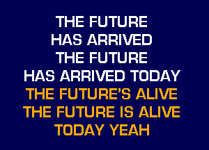 THE FUTURE
HAS ARRIVED
THE FUTURE
HAS ARRIVED TODAY
THE FUTURE'S ALIVE
THE FUTURE IS ALIVE
TODAY YEAH