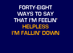 FORTY-EIGHT
WAYS TO SAY
THAT I'M FEELIN'
HELPLESS

I'M FALLIN' DOWN