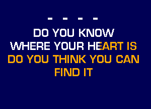 DO YOU KNOW
WHERE YOUR HEART IS
DO YOU THINK YOU CAN

FIND IT