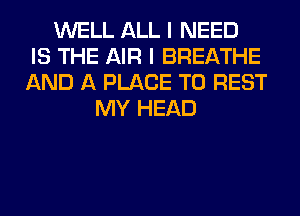 WELL ALL I NEED
IS THE AIR I BREATHE
AND A PLACE TO REST
MY HEAD