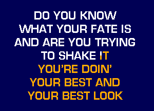 DO YOU KNOW
WHAT YOUR FATE IS
AND ARE YOU TRYING
TO SHAKE IT
YOU'RE DOIN'
YOUR BEST AND
YOUR BEST LOOK