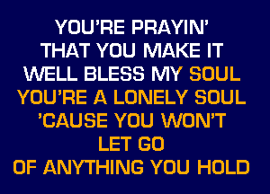 YOU'RE PRAYIN'
THAT YOU MAKE IT
WELL BLESS MY SOUL
YOU'RE A LONELY SOUL
'CAUSE YOU WON'T
LET GO
0F ANYTHING YOU HOLD