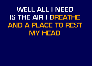 WELL ALL I NEED
IS THE AIR I BREATHE
AND A PLACE TO REST
MY HEAD