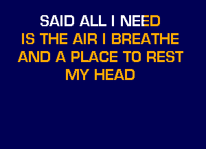 SAID ALL I NEED
IS THE AIR I BREATHE
AND A PLACE TO REST
MY HEAD