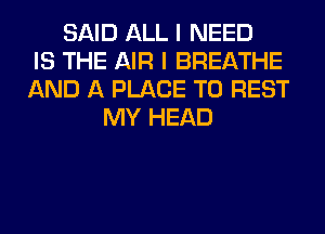 SAID ALL I NEED
IS THE AIR I BREATHE
AND A PLACE TO REST
MY HEAD