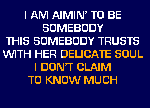 I AM AIMIN' TO BE
SOMEBODY
THIS SOMEBODY TRUSTS
WITH HER DELICATE SOUL
I DON'T CLAIM
TO KNOW MUCH