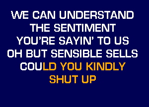 WE CAN UNDERSTAND
THE SENTIMENT
YOU'RE SAYIN' TO US
0H BUT SENSIBLE SELLS
COULD YOU KINDLY
SHUT UP