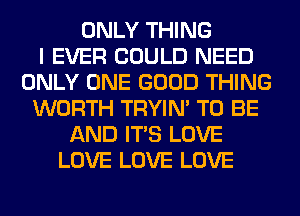 ONLY THING
I EVER COULD NEED
ONLY ONE GOOD THING
WORTH TRYIN' TO BE
AND ITS LOVE
LOVE LOVE LOVE