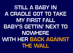 STILL A BABY IN
A CRADLE GOT TO TAKE
MY FIRST FALL
BABY'S GETI'IM NEXT T0
NOUVHERE
WITH HER BACK AGAINST
THE WALL