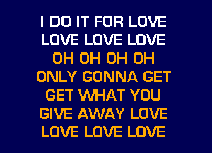 I DO IT FOR LOVE
LOVE LOVE LOVE
0H 0H 0H 0H
ONLY GONNA GET
GET WHAT YOU
GIVE AWAY LOVE

LOVE LOVE LOVE l