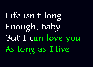 Life isn't long
Enough,baby

But I can love you
As long as I live