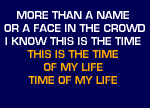 MORE THAN A NAME
OR A FACE IN THE CROWD
I KNOW THIS IS THE TIME

THIS IS THE TIME
OF MY LIFE
TIME OF MY LIFE