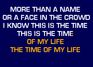 MORE THAN A NAME
OR A FACE IN THE CROWD
I KNOW THIS IS THE TIME

THIS IS THE TIME
OF MY LIFE
THE TIME OF MY LIFE