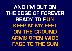 AND I'M OUT ON
THE EDGE OF FOREVER
READY TO RUN
KEEPIN' MY FEET
ON THE GROUND
ARMS OPEN WIDE
FACE TO THE SUN