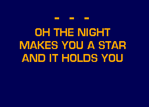 0H THE NIGHT
MAKES YOU A STAR

AND IT HOLDS YOU