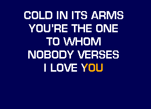 COLD IN ITS ARMS
YOU'RE THE ONE
TO WHOM
NOBODY VERSES
I LOVE YOU

g