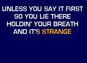 UNLESS YOU SAY IT FIRST
80 YOU LIE THERE
HOLDIN' YOUR BREATH
AND ITS STRANGE