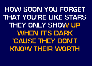 HOW SOON YOU FORGET
THAT YOU'RE LIKE STARS
THEY ONLY SHOW UP
WHEN ITS DARK
'CAUSE THEY DON'T
KNOW THEIR WORTH