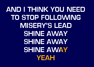 AND I THINK YOU NEED
TO STOP FOLLOUVING
MISERY'S LEAD
SHINE AWAY
SHINE AWAY
SHINE AWAY
YEAH