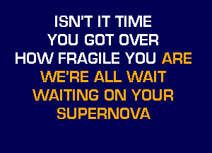 ISN'T IT TIME
YOU GOT OVER
HOW FRAGILE YOU ARE
WERE ALL WAIT
WAITING ON YOUR
SUPERNOVA
